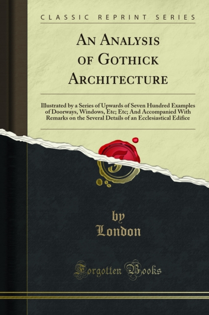 An Analysis of Gothick Architecture : Illustrated by a Series of Upwards of Seven Hundred Examples of Doorways, Windows, Etc; Etc; And Accompanied With Remarks on the Several Details of an Ecclesiasti, PDF eBook