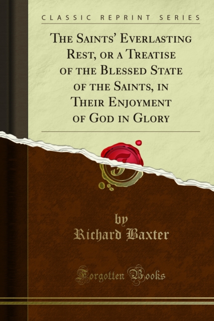 The Saints' Everlasting Rest, or a Treatise of the Blessed State of the Saints, in Their Enjoyment of God in Glory, PDF eBook