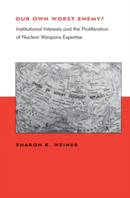 Our Own Worst Enemy? : Institutional Interests and the Proliferation of Nuclear Weapons Expertise, Hardback Book