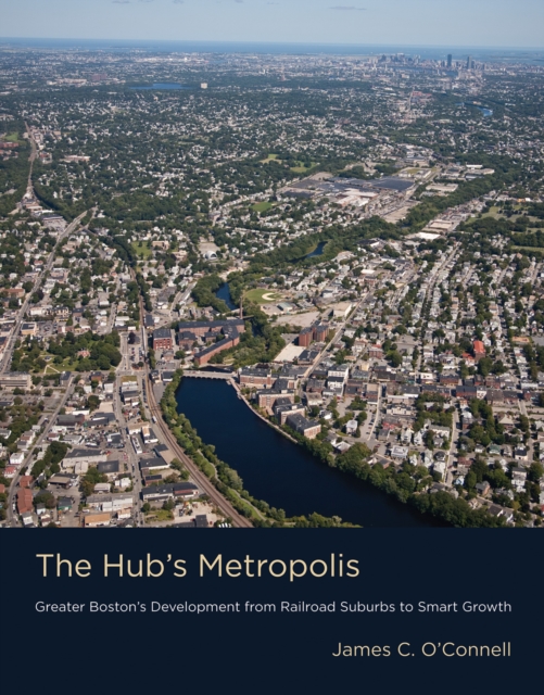 The Hub's Metropolis : Greater Boston's Development from Railroad Suburbs to Smart Growth, Hardback Book