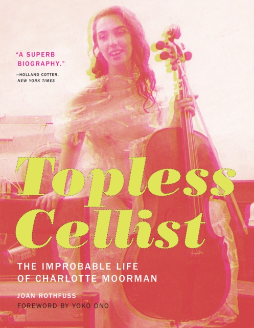 Topless Cellist : The Improbable Life of Charlotte Moorman, Hardback Book