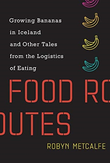 Food Routes : Growing Bananas in Iceland and Other Tales from the Logistics of Eating, Hardback Book