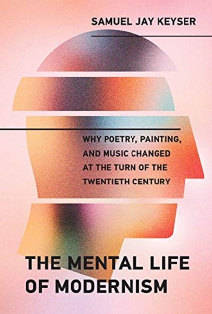 The Mental Life of Modernism : Why Poetry, Painting, and Music Changed at the Turn of the Twentieth Century,  Book