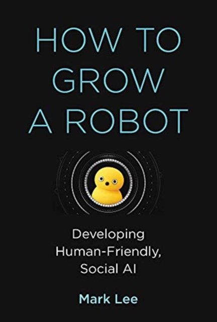 How to Grow a Robot : Developing Human-Friendly, Social AI, Hardback Book