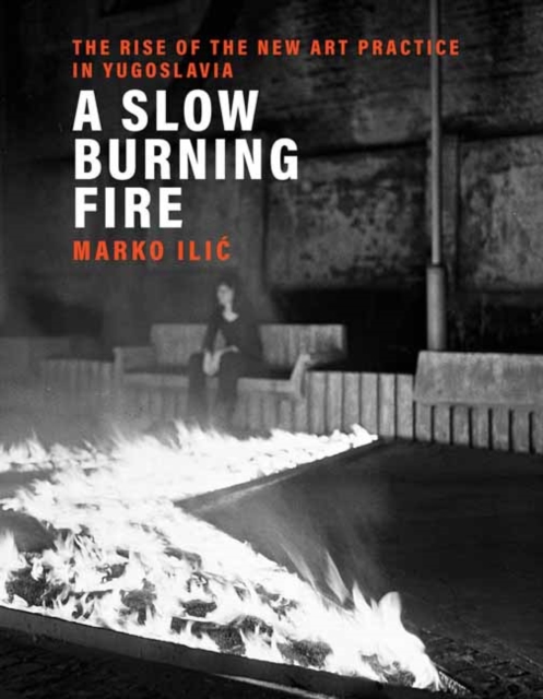 A Slow Burning Fire : The Rise of the New Art Practice in Yugoslavia, Hardback Book