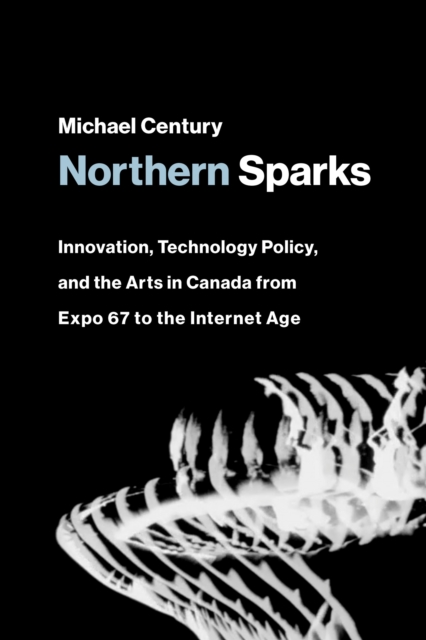 Northern Sparks : Innovation, Technology Policy, and the Arts in Canada from Expo '67 to the Internet Age, Paperback / softback Book