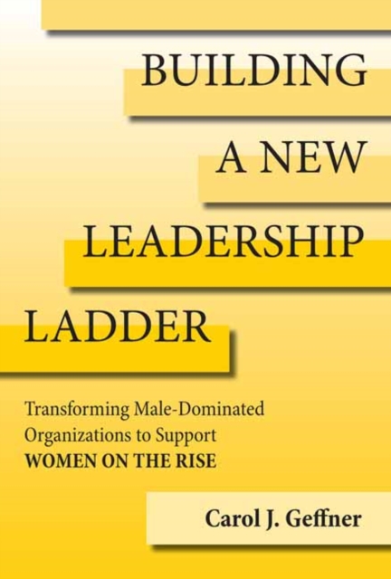 Building A New Leadership Ladder : Transforming Male-Dominated Organizations to Support Women on the Rise, Hardback Book