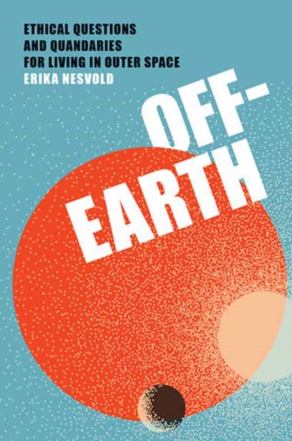 Off-Earth : Ethical Questions and Quandaries for Living in Outer Space, Hardback Book