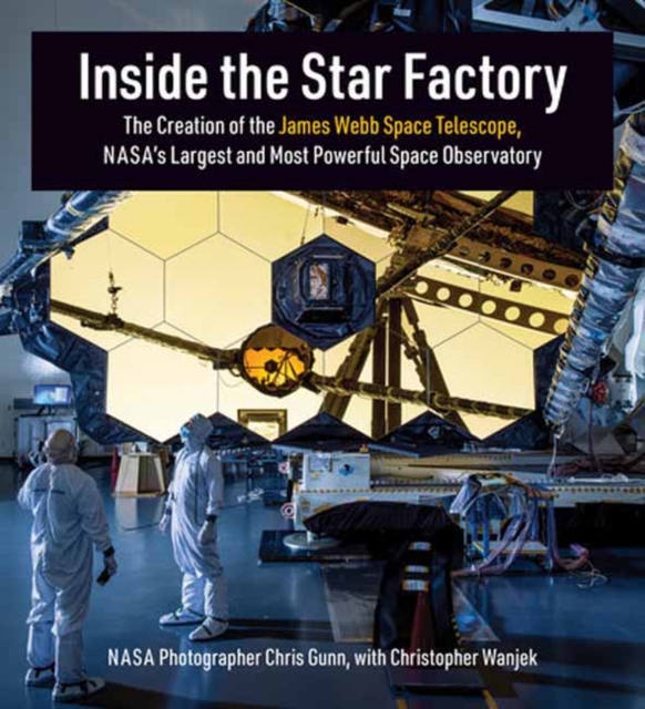Inside the Star Factory : The Creation of the James Webb Space Telescope, NASA's Largest and Most Powerful Space Observatory, Hardback Book