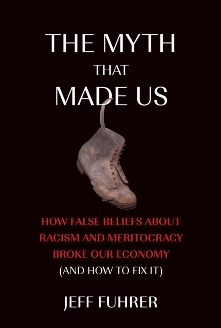 The Myth That Made Us : How False Beliefs about Racism and Meritocracy Broke Our Economy (and How to Fix It), Hardback Book