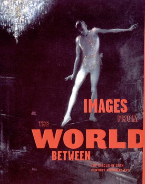 Images from the World Between : The Circus in Twentieth-Century American Art, Hardback Book
