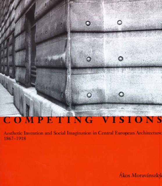 Competing Visions : Aesthetic Invention and Social Imagination in Central European Architecture, 1867-1918, Hardback Book