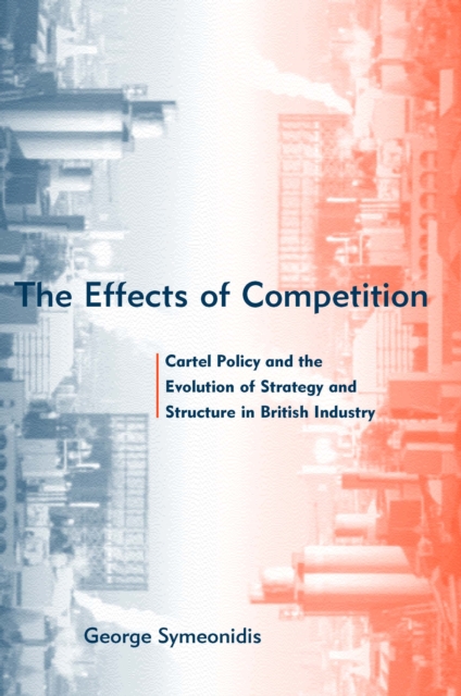 The Effects of Competition : Cartel Policy and the Evolution of Strategy and Structure in British Industry, PDF eBook