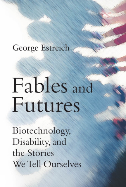 Fables and Futures : Biotechnology, Disability, and the Stories We Tell Ourselves, PDF eBook