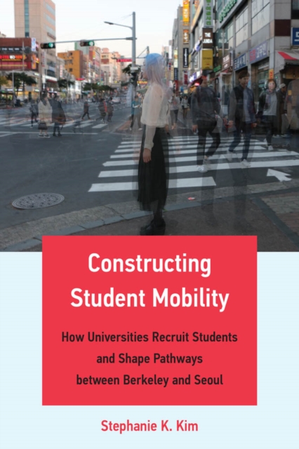 Constructing Student Mobility : How Universities Recruit Students and Shape Pathways between Berkeley and Seoul, PDF eBook