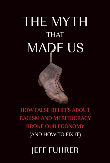 The Myth That Made Us : How False Beliefs about Racism and Meritocracy Broke Our Economy (and How to Fix It), PDF eBook