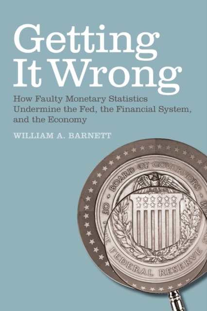 Getting it Wrong : How Faulty Monetary Statistics Undermine the Fed, the Financial System, and the Economy, Paperback / softback Book