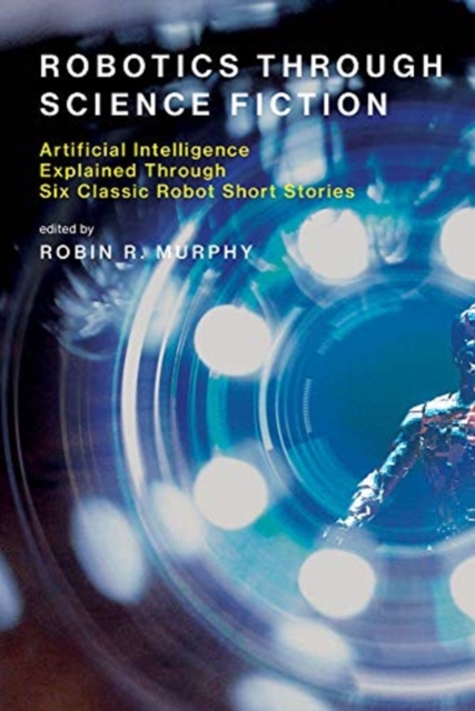 Robotics Through Science Fiction : Artificial Intelligence Explained Through Six Classic Robot Short Stories, Paperback / softback Book