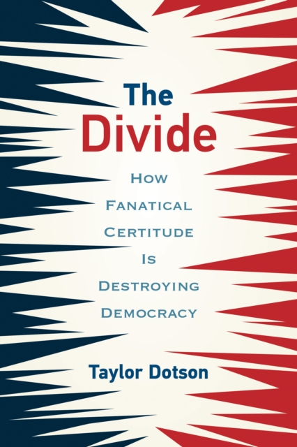 The Divide : How Fanatical Certitude Is Destroying Democracy, Paperback / softback Book