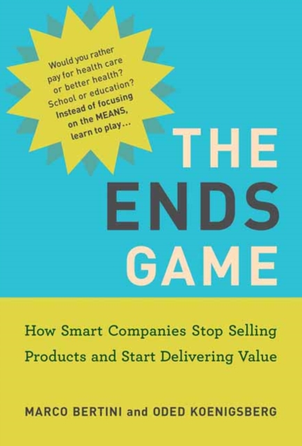 The Ends Game : How Smart Companies Stop Selling Products and Start Delivering Value, Paperback / softback Book