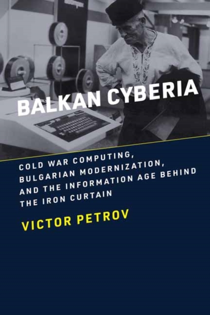 Balkan Cyberia : Cold War Computing, Bulgarian Modernization, and the Information Age behind the Iron Curtain, Paperback / softback Book