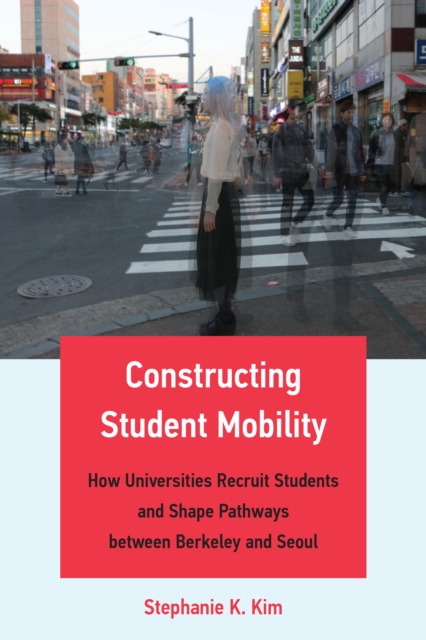 Constructing Student Mobility : How Universities Recruit Students and Shape Pathways between Berkeley and Seoul, Paperback / softback Book