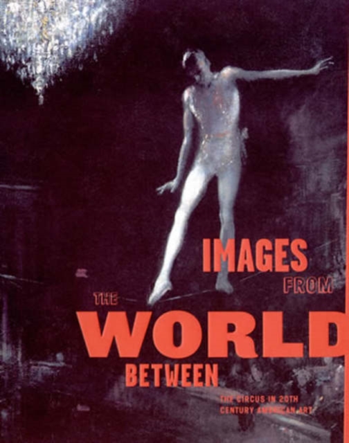 Images from the World Between : The Circus in Twentieth-Century American Art, Paperback / softback Book