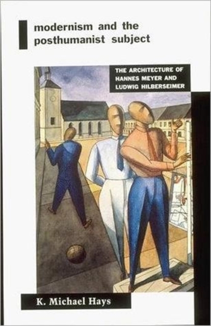 Modernism and the Posthumanist Subject : The Architecture of Hannes Meyer and Ludwig Hilberseimer, Paperback / softback Book