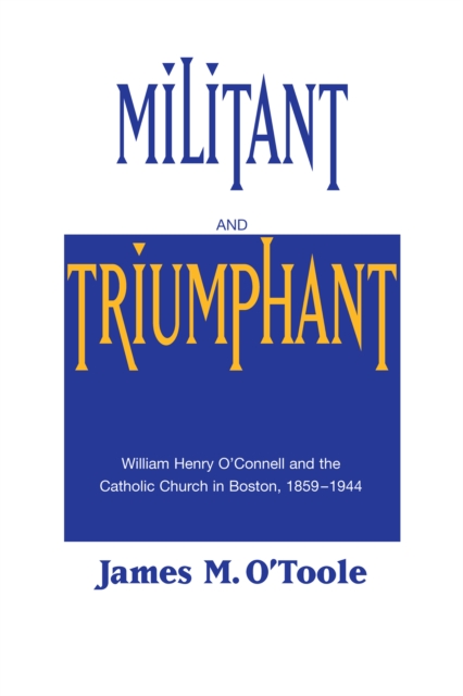 Militant and Triumphant : William Henry O'Connell and the Catholic Church in Boston, 1859-1944, Paperback / softback Book