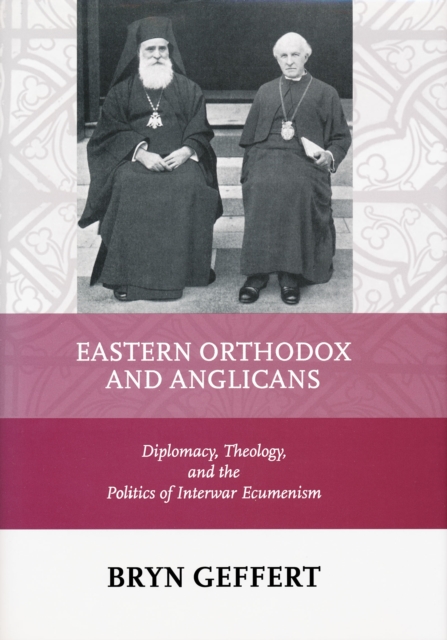 Eastern Orthodox and Anglicans : Diplomacy, Theology, and the Politics of Interwar Ecumenism, Hardback Book