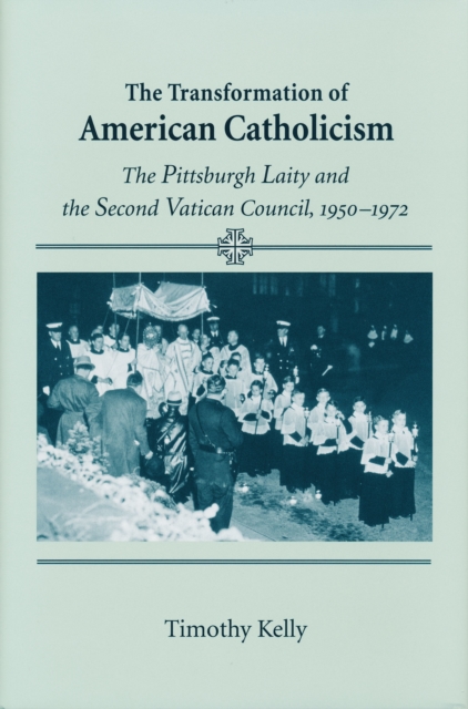 Transformation of American Catholicism : The Pittsburgh Laity and the Second Vatican Council, 1950-1972, Hardback Book