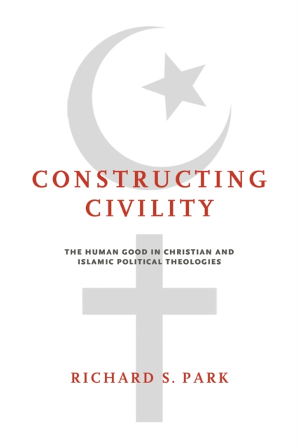 Constructing Civility : The Human Good in Christian and Islamic Political Theologies, PDF eBook