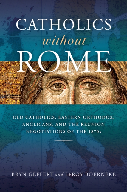 Catholics without Rome : Old Catholics, Eastern Orthodox, Anglicans, and the Reunion Negotiations of the 1870s, EPUB eBook