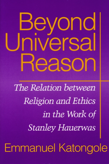 Beyond Universal Reason : The Relation between Religion and Ethics in the Work of Stanley Hauerwas, Hardback Book