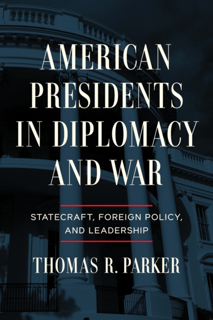 American Presidents in Diplomacy and War : Statecraft, Foreign Policy, and Leadership, Hardback Book