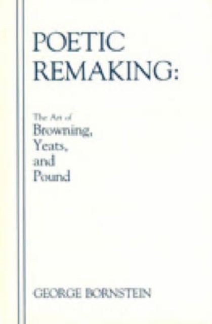 Poetic Remaking : The Art of Browning, Yeats, and Pound, Hardback Book