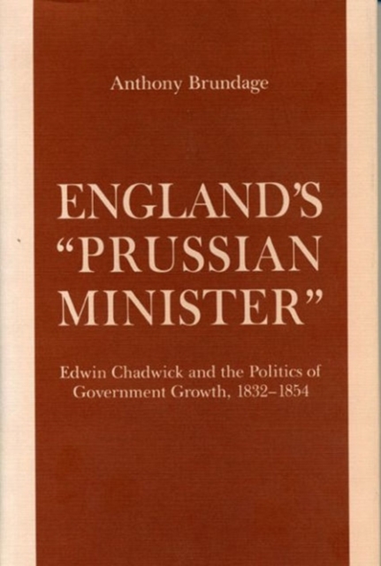 England's "Prussian Minister" : Edwin Chadwick and the Politics of Government Growth, 1832-1854, Hardback Book