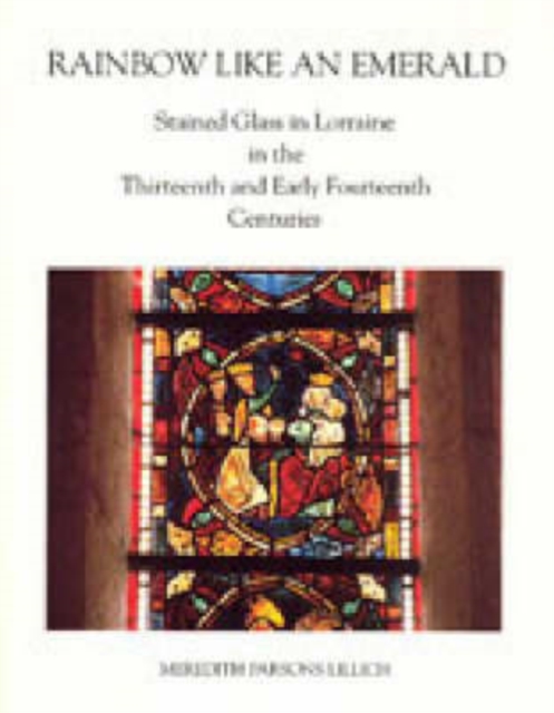 Rainbow Like an Emerald : Stained Glass in Lorraine in the Thirteenth and Early Fourteenth Centuries, Hardback Book