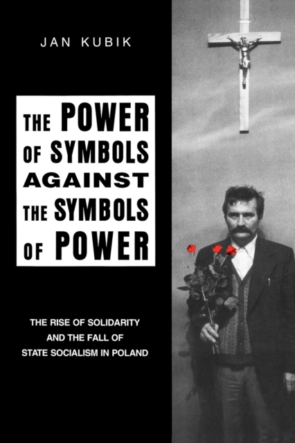 The Power of Symbols Against the Symbols of Power : The Rise of Solidarity and the Fall of State Socialism in Poland, Paperback / softback Book