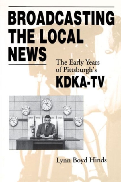 Broadcasting the Local News : Early Years of Pittsburgh's KDKA-TV, Paperback Book