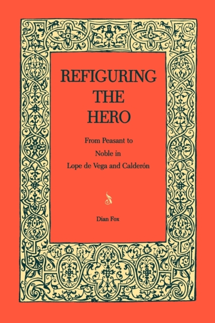 Refiguring the Hero : From Peasant to Noble in Lope de Vega and Calderon, Paperback / softback Book