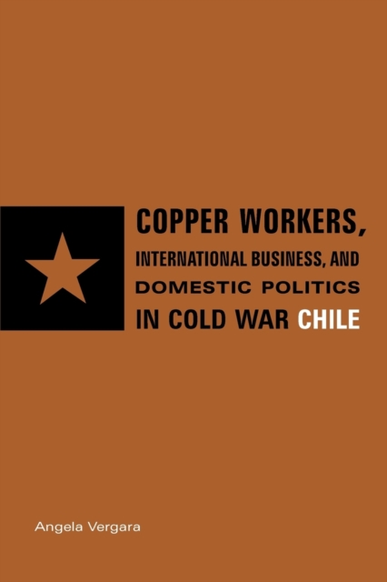 Copper Workers, International Business, and Domestic Politics in Cold War Chile, Paperback / softback Book