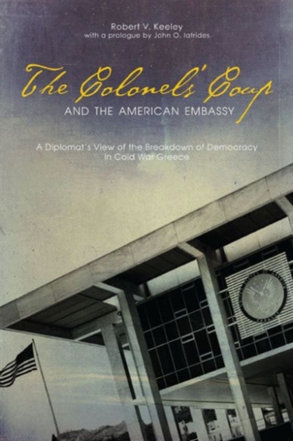 The Colonels' Coup and the American Embassy : A Diplomat's View of the Breakdown of Democracy in Cold War Greece, Hardback Book
