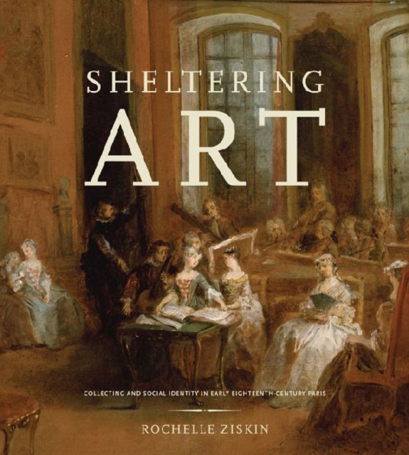 Sheltering Art : Collecting and Social Identity in Early Eighteenth-Century Paris, Hardback Book