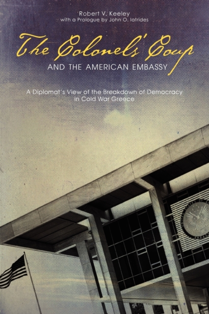 The Colonels' Coup and the American Embassy : A Diplomat's View of the Breakdown of Democracy in Cold War Greece, Paperback / softback Book