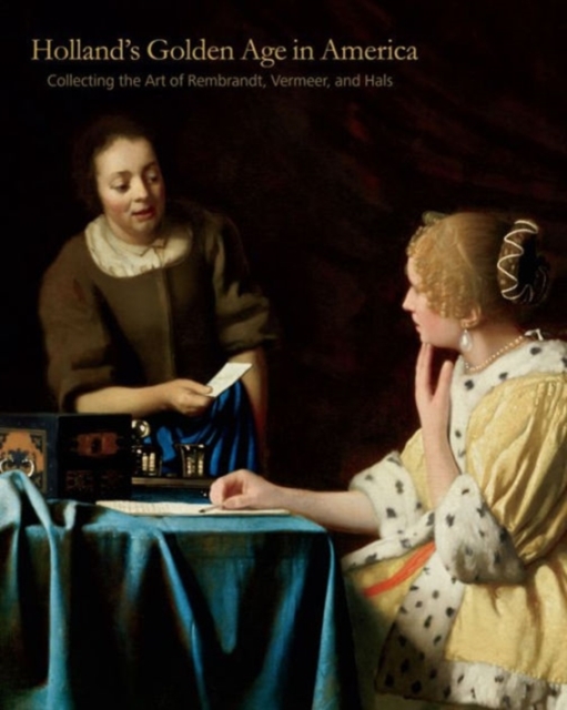 Holland’s Golden Age in America : Collecting the Art of Rembrandt, Vermeer, and Hals, Hardback Book