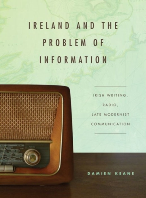 Ireland and the Problem of Information : Irish Writing, Radio, Late Modernist Communication, Hardback Book