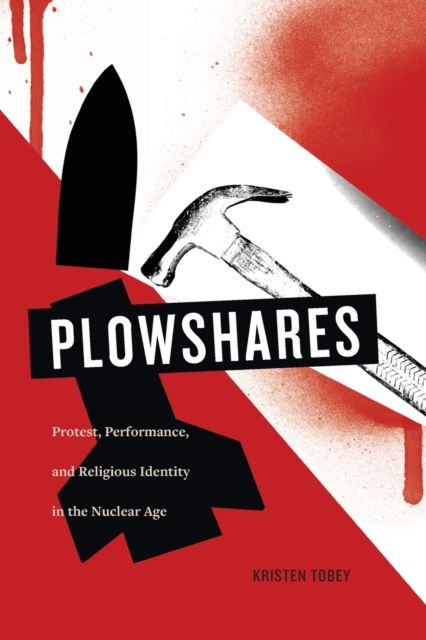 Plowshares : Protest, Performance, and Religious Identity in the Nuclear Age, Paperback / softback Book