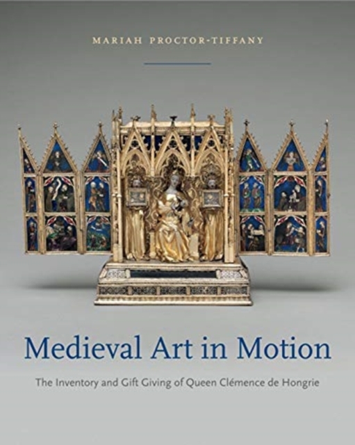 Medieval Art in Motion : The Inventory and Gift Giving of Queen Clemence de Hongrie, Hardback Book