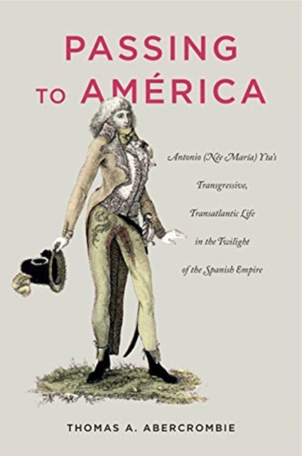 Passing to America : Antonio (Nee Maria) Yta's Transgressive, Transatlantic Life in the Twilight of the Spanish Empire, Hardback Book